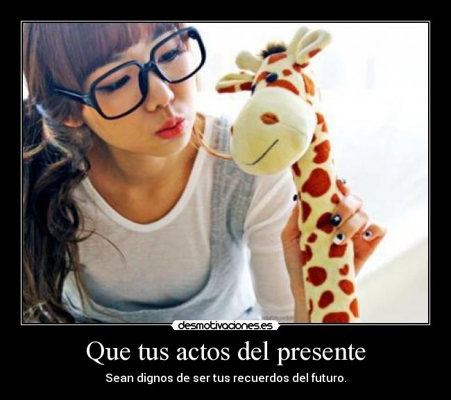 Que tus actos del presente - Sean dignos de ser tus recuerdos del futuro.