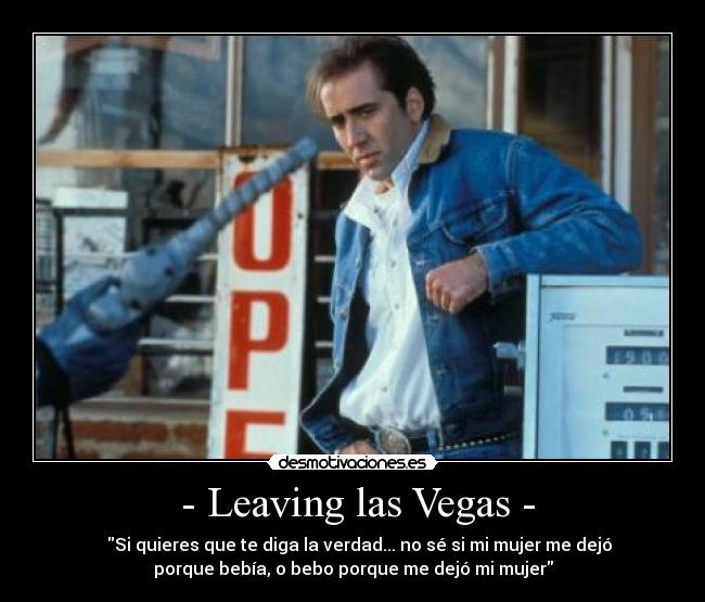  - Leaving las Vegas - -    Si quieres que te diga la verdad... no sé si mi mujer me dejó
porque bebía, o bebo porque me dejó mi mujer