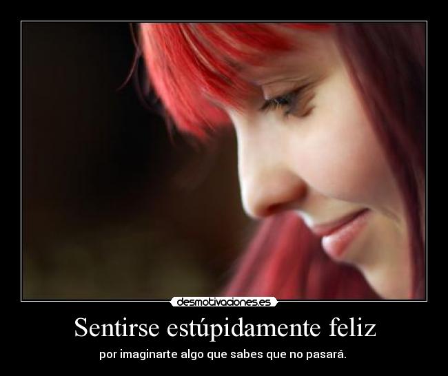 Sentirse estúpidamente feliz - por imaginarte algo que sabes que no pasará. 