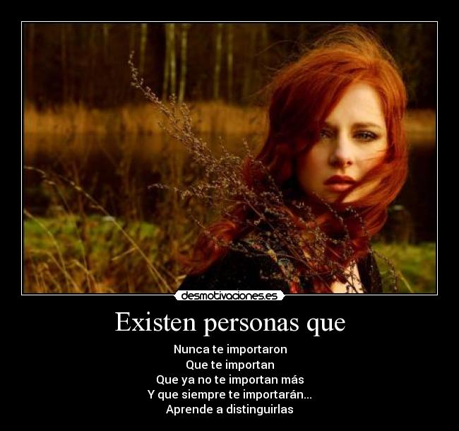 Existen personas que - Nunca te importaron
Que te importan
Que ya no te importan más
Y que siempre te importarán...
Aprende a distinguirlas