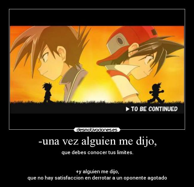 -una vez alguien me dijo, - que debes conocer tus limites.
+y alguien me dijo,
que no hay satisfaccion en derrotar a un oponente agotado