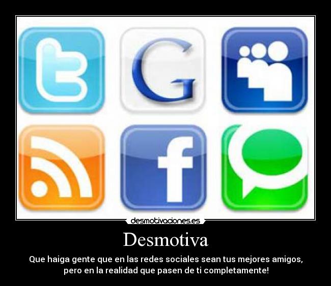 Desmotiva - Que haiga gente que en las redes sociales sean tus mejores amigos,
pero en la realidad que pasen de ti completamente!