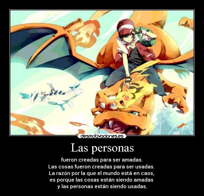 Las personas - fueron creadas para ser amadas.
Las cosas fueron creadas para ser usadas.
La razón por la que el mundo está en caos,
es porque las cosas están siendo amadas
y las personas están siendo usadas.