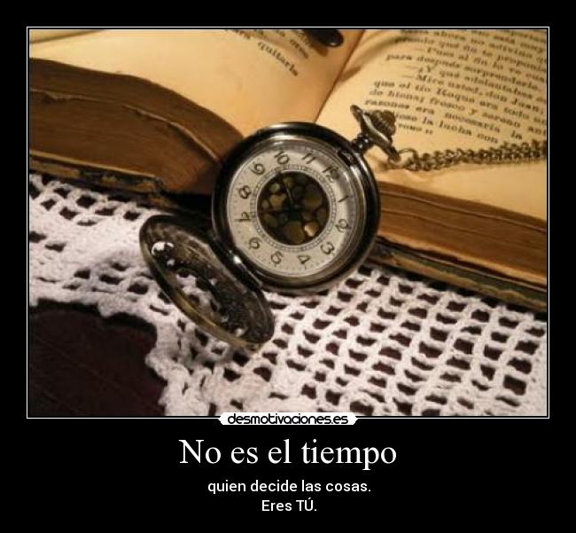 No es el tiempo - quien decide las cosas.
Eres TÚ.
