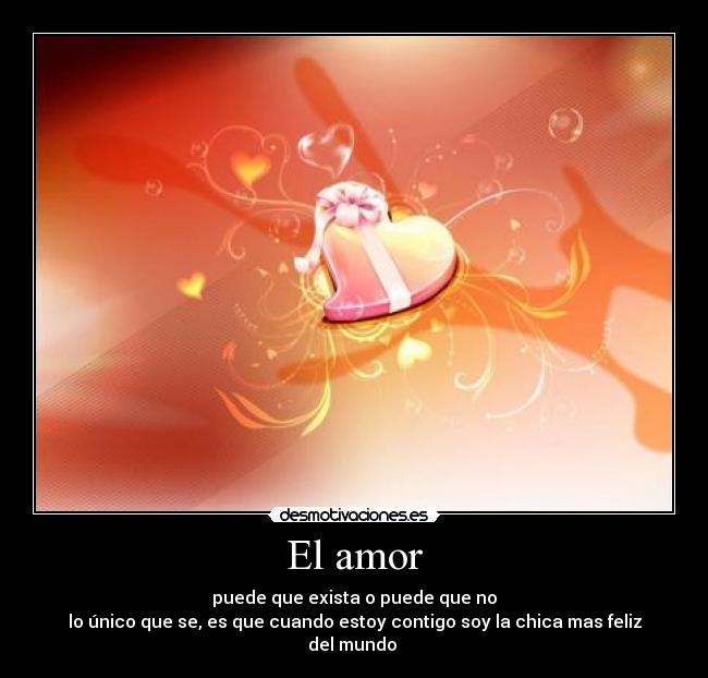 El amor - puede que exista o puede que no
lo único que se, es que cuando estoy contigo soy la chica mas feliz del mundo