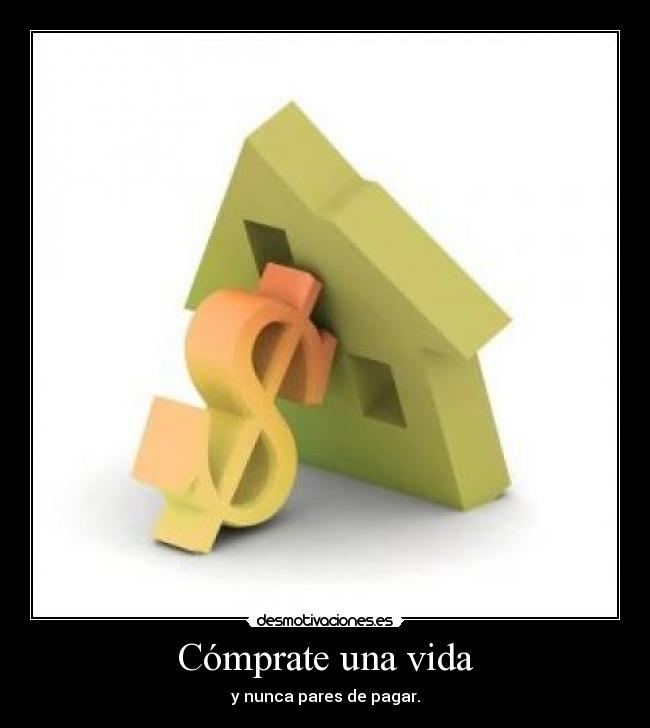 Cómprate una vida - y nunca pares de pagar.