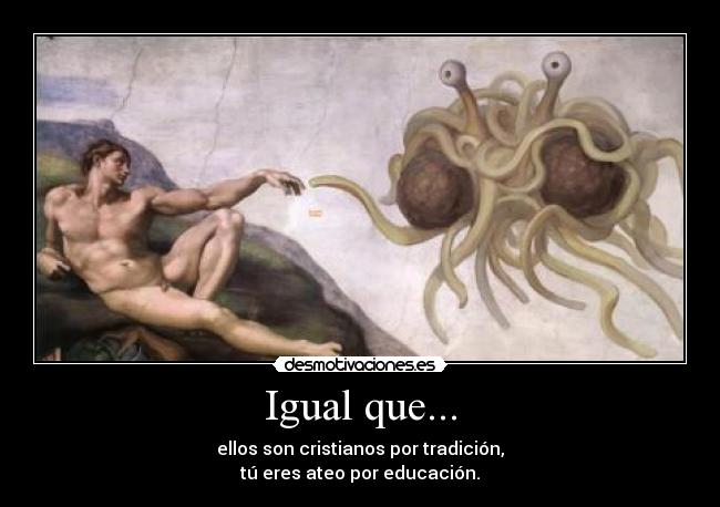 Igual que... - ellos son cristianos por tradición,
tú eres ateo por educación.