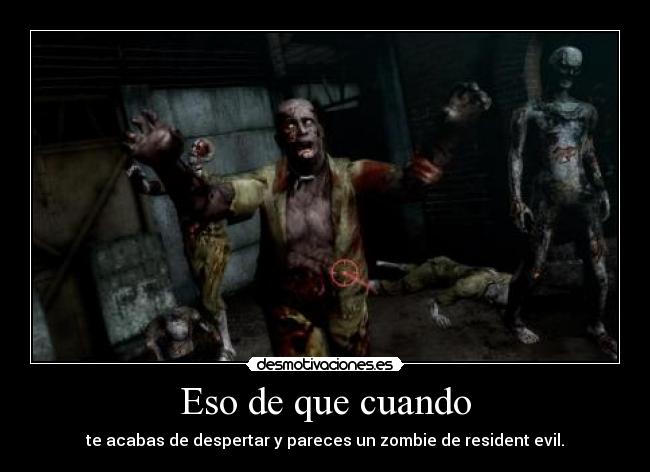 Eso de que cuando - te acabas de despertar y pareces un zombie de resident evil.