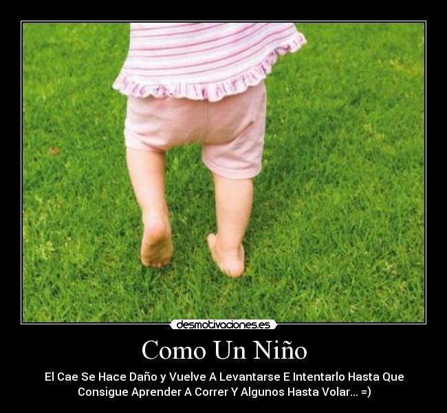 Como Un Niño - El Cae Se Hace Daño y Vuelve A Levantarse E Intentarlo Hasta Que
Consigue Aprender A Correr Y Algunos Hasta Volar... =)