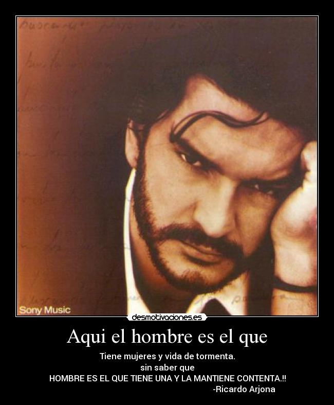 Aqui el hombre es el que - Tiene mujeres y vida de tormenta.
sin saber que
HOMBRE ES EL QUE TIENE UNA Y LA MANTIENE CONTENTA.!!
-Ricardo Arjona