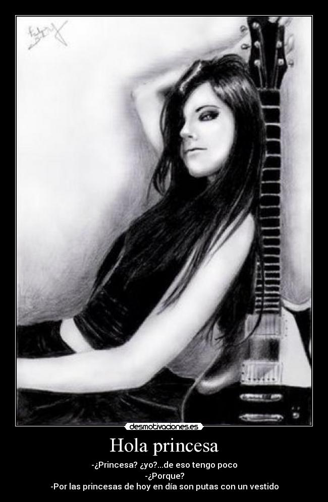 Hola princesa - -¿Princesa? ¿yo?...de eso tengo poco
-¿Porque?
-Por las princesas de hoy en día son putas con un vestido