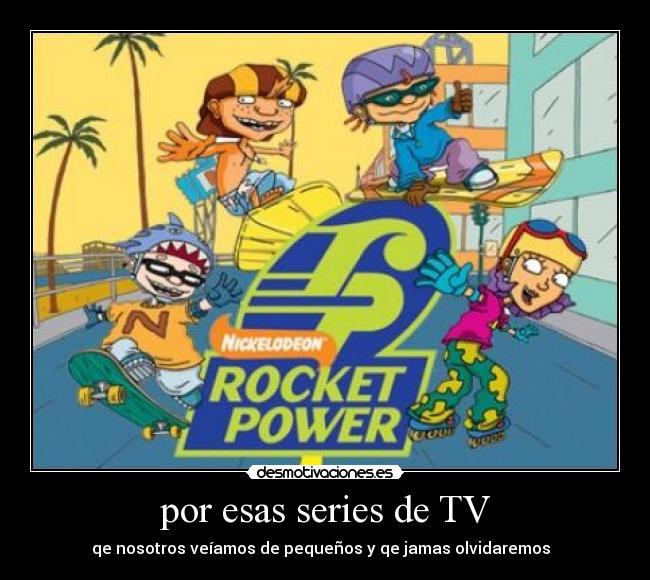 por esas series de TV - qe nosotros veíamos de pequeños y qe jamas olvidaremos