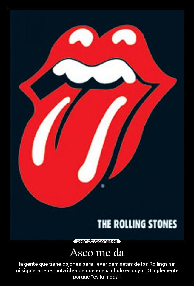 Asco me da - la gente que tiene cojones para llevar camisetas de los Rollings sin
ni siquiera tener puta idea de que ese símbolo es suyo... Simplemente
porque es la moda.