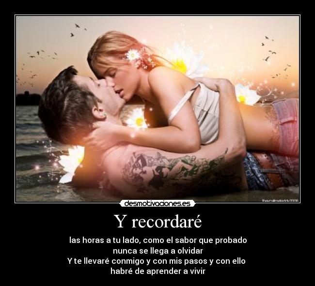 Y recordaré - las horas a tu lado, como el sabor que probado
nunca se llega a olvidar
Y te llevaré conmigo y con mis pasos y con ello
habré de aprender a vivir