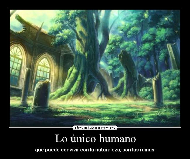 Lo único humano - que puede convivir con la naturaleza, son las ruinas.