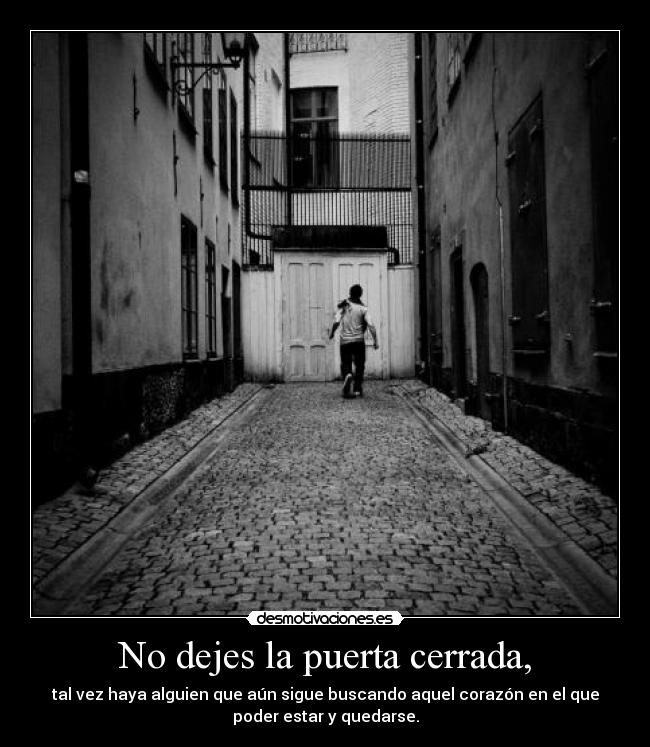 No dejes la puerta cerrada, - tal vez haya alguien que aún sigue buscando aquel corazón en el que
poder estar y quedarse.