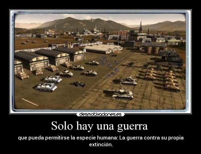 Solo hay una guerra - que pueda permitirse la especie humana: La guerra contra su propia extinción.