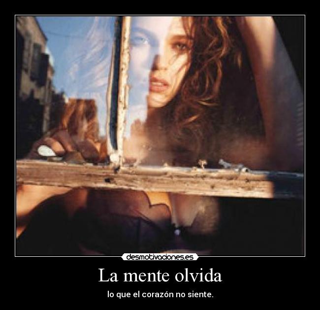 La mente olvida - lo que el corazón no siente.