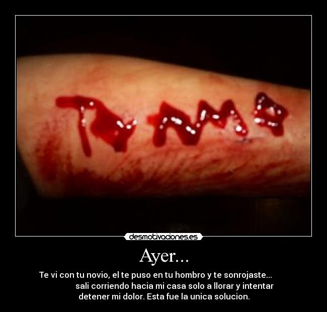 Ayer... - Te vi con tu novio, el te puso en tu hombro y te sonrojaste...        
           sali corriendo hacia mi casa solo a llorar y intentar
detener mi dolor. Esta fue la unica solucion.