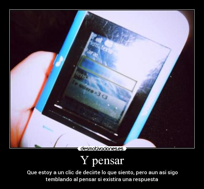 Y pensar - Que estoy a un clic de decirte lo que siento, pero aun asi sigo
temblando al pensar si existira una respuesta