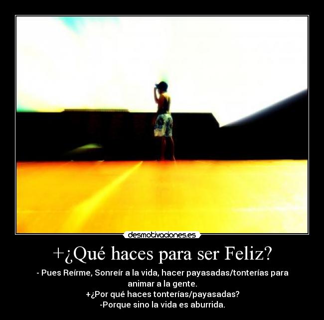 +¿Qué haces para ser Feliz? - - Pues Reírme, Sonreír a la vida, hacer payasadas/tonterías para animar a la gente.
+¿Por qué haces tonterías/payasadas?
-Porque sino la vida es aburrida.