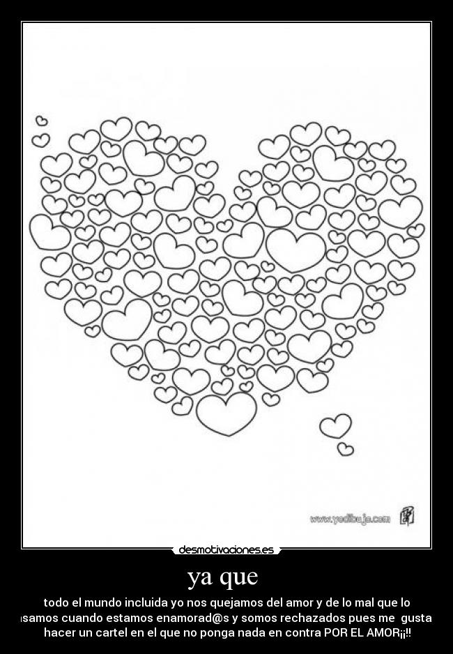 ya que - todo el mundo incluida yo nos quejamos del amor y de lo mal que lo
pasamos cuando estamos enamorad@s y somos rechazados pues me gustaria
hacer un cartel en el que no ponga nada en contra POR EL AMOR¡¡!!