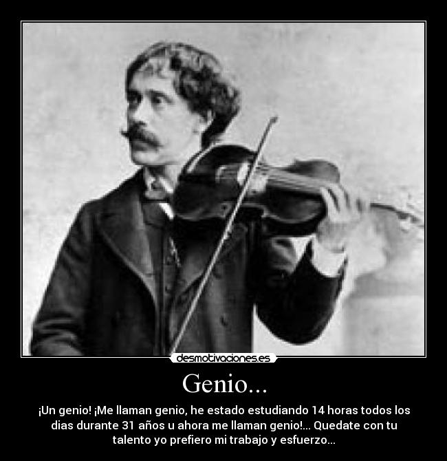Genio... - ¡Un genio! ¡Me llaman genio, he estado estudiando 14 horas todos los
dias durante 31 años u ahora me llaman genio!... Quedate con tu
talento yo prefiero mi trabajo y esfuerzo...
