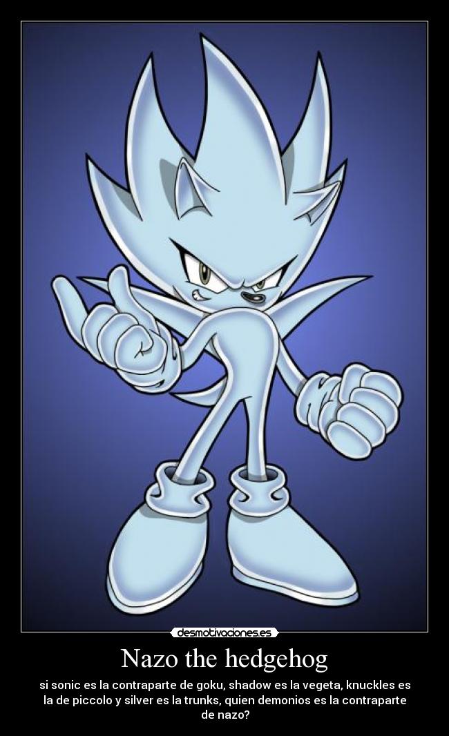 Nazo the hedgehog - si sonic es la contraparte de goku, shadow es la vegeta, knuckles es
la de piccolo y silver es la trunks, quien demonios es la contraparte
de nazo?