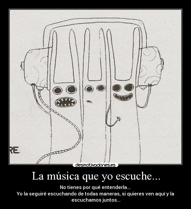 La música que yo escuche... - No tienes por qué entenderla... 
Yo la seguiré escuchando de todas maneras, si quieres ven aquí y la
escuchamos juntos...