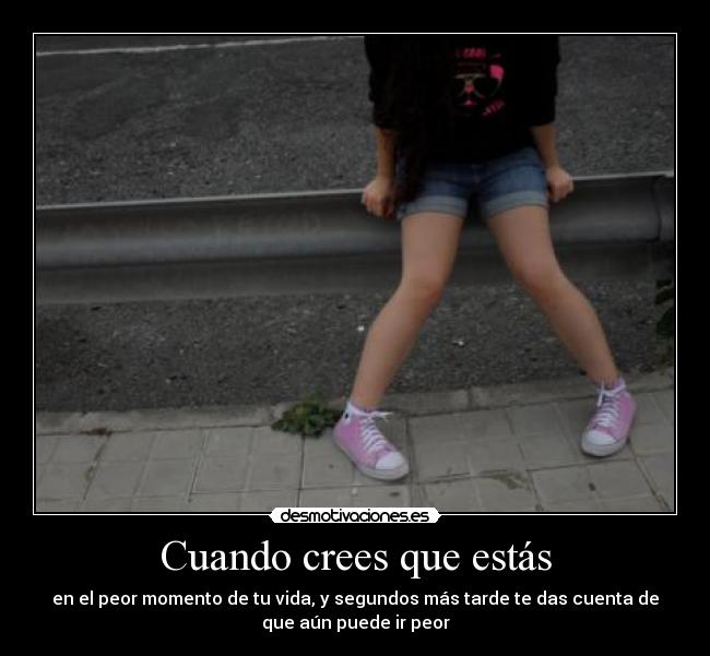 Cuando crees que estás - en el peor momento de tu vida, y segundos más tarde te das cuenta de
que aún puede ir peor