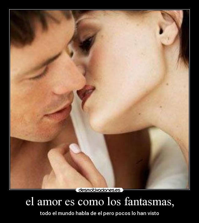 el amor es como los fantasmas, -