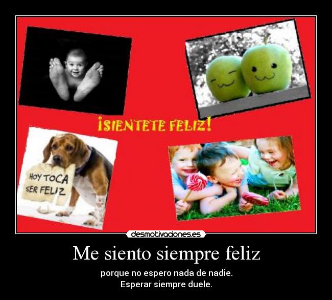 Me siento siempre feliz - porque no espero nada de nadie.
Esperar siempre duele.