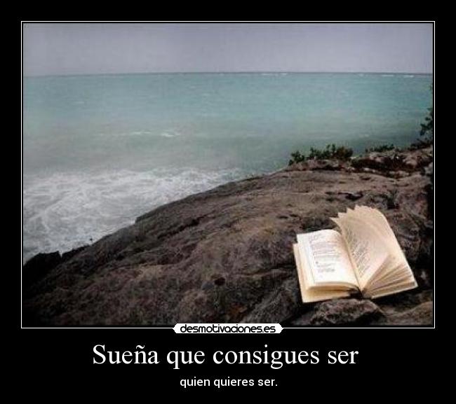 Sueña que consigues ser - quien quieres ser.