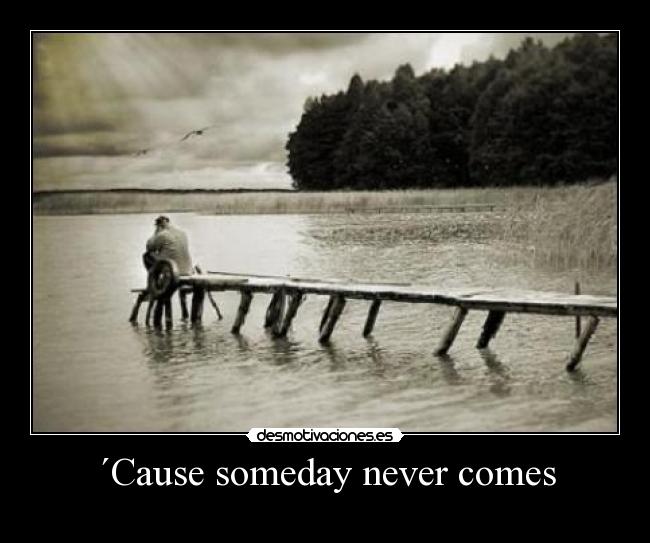´Cause someday never comes - 