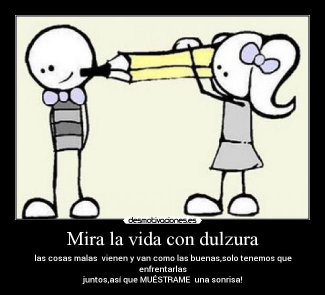 Mira la vida con dulzura - las cosas malas vienen y van como las buenas,solo tenemos que enfrentarlas
juntos,así que MUÉSTRAME una sonrisa!