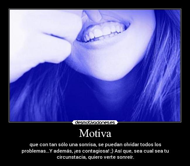 Motiva - que con tan sólo una sonrisa, se puedan olvidar todos los
problemas...Y además, ¡es contagiosa! ;) Así que, sea cual sea tu
circunstacia, quiero verte sonreír.