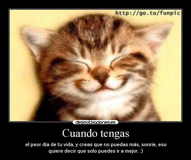 Cuando tengas - el peor día de tu vida, y creas que no puedas más, sonríe, eso
quiere decir que solo puedes ir a mejor. :)