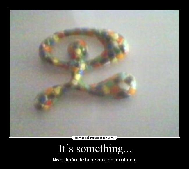 It´s something... -