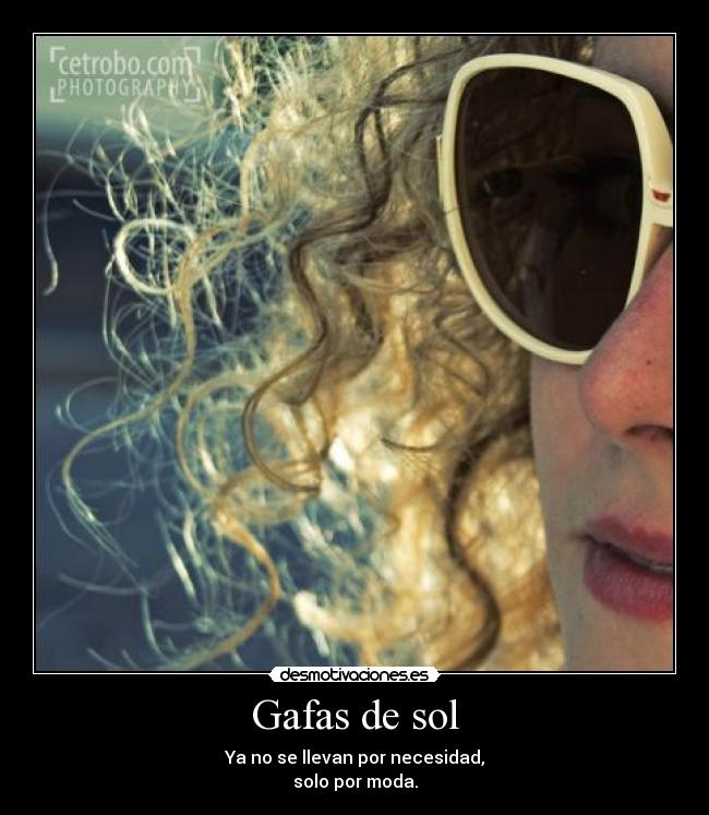 Gafas de sol - Ya no se llevan por necesidad,
solo por moda.