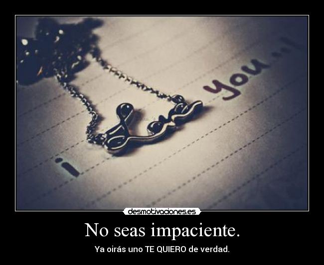 No seas impaciente. - Ya oirás uno TE QUIERO de verdad.
