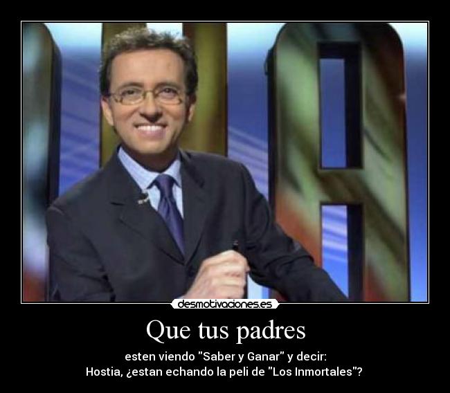 Que tus padres - esten viendo Saber y Ganar y decir:
Hostia, ¿estan echando la peli de Los Inmortales? 