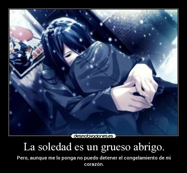 La soledad es un grueso abrigo. - Pero, aunque me lo ponga no puedo detener el congelamiento de mi corazón.