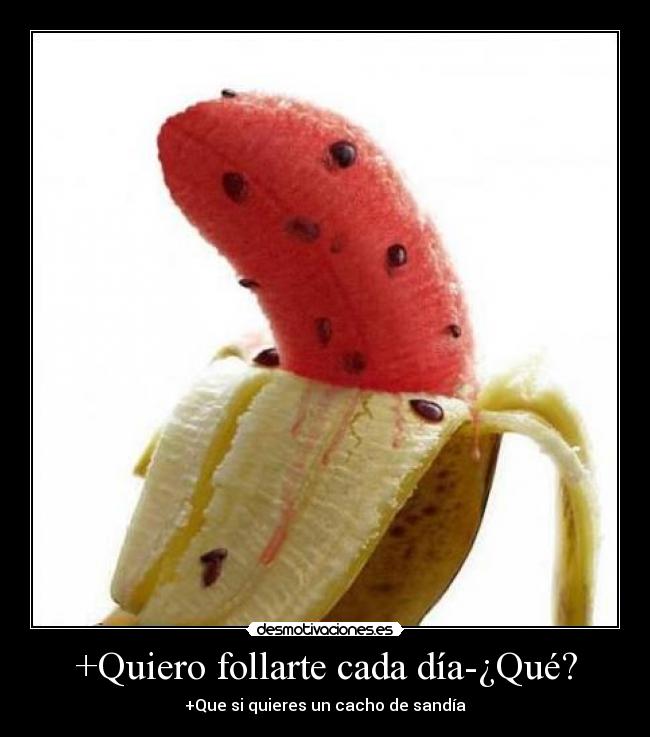 +Quiero follarte cada día-¿Qué? - +Que si quieres un cacho de sandía