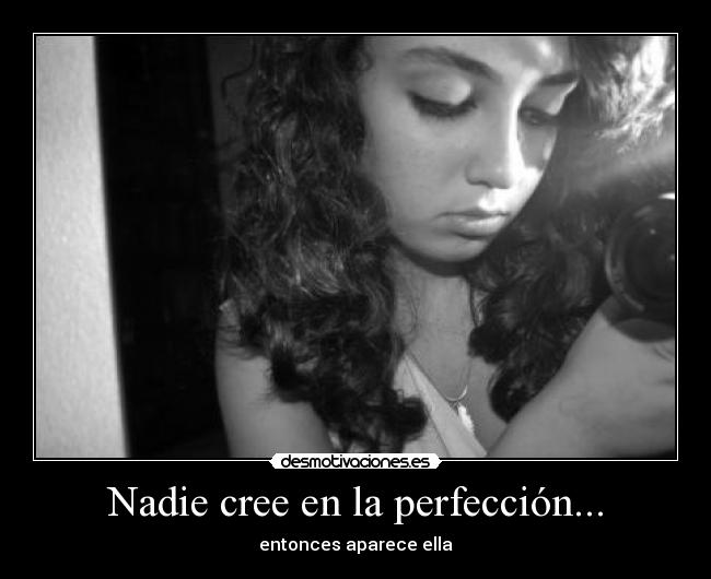 Nadie cree en la perfección... - entonces aparece ella