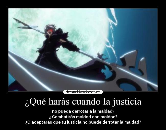 ¿Qué harás cuando la justicia - no pueda derrotar a la maldad?
¿ Combatirás maldad con maldad?
¿O aceptarás que tu justicia no puede derrotar la maldad?