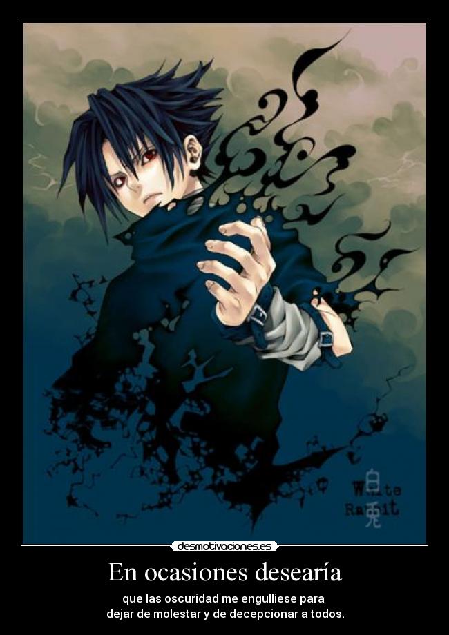 En ocasiones desearía - que las oscuridad me engulliese para
dejar de molestar y de decepcionar a todos.