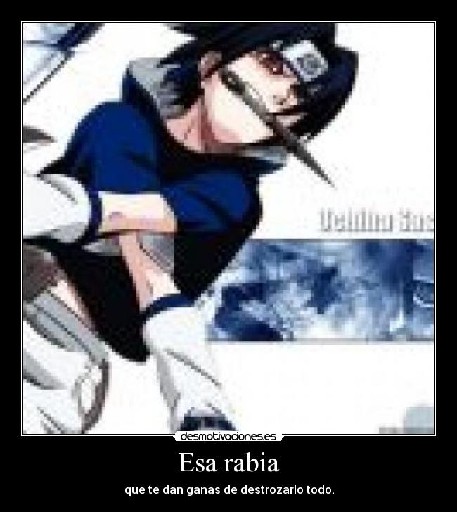 Esa rabia - que te dan ganas de destrozarlo todo.