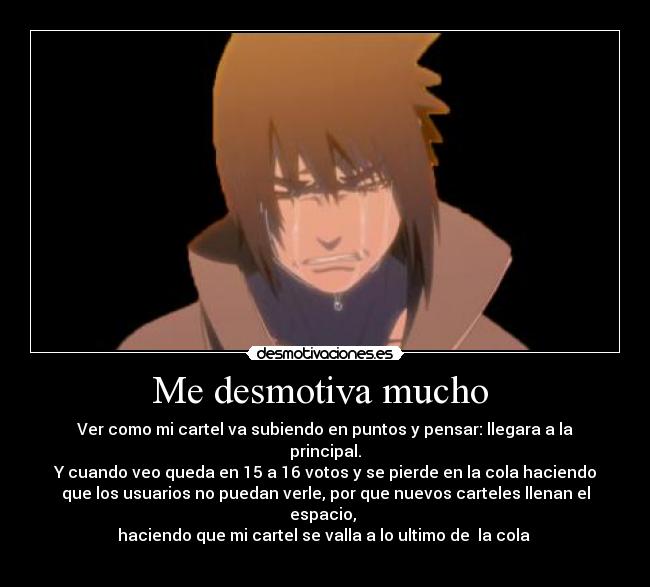 Me desmotiva mucho  - Ver como mi cartel va subiendo en puntos y pensar: llegara a la
principal.
Y cuando veo queda en 15 a 16 votos y se pierde en la cola haciendo
que los usuarios no puedan verle, por que nuevos carteles llenan el
espacio, 
haciendo que mi cartel se valla a lo ultimo de  la cola 
