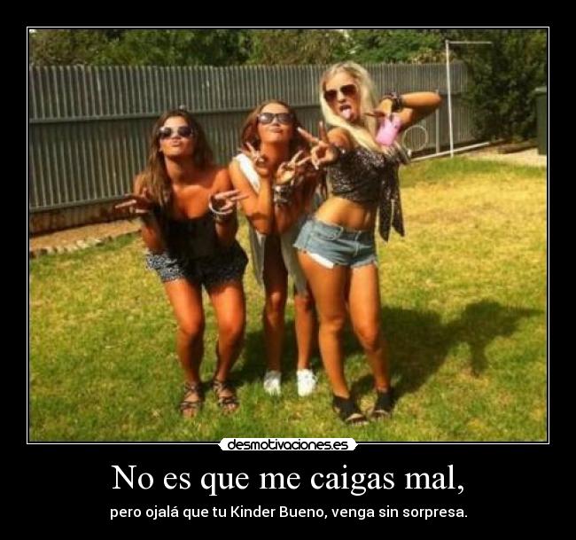 No es que me caigas mal, - pero ojalá que tu Kinder Bueno, venga sin sorpresa.