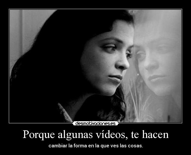 Porque algunas vídeos, te hacen - cambiar la forma en la que ves las cosas.